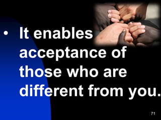 71
• It enables
acceptance of
those who are
different from you.
 
