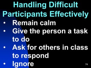 74
Handling Difficult
Participants Effectively
• Remain calm
• Give the person a task
to do
• Ask for others in class
to respond
• Ignore
 