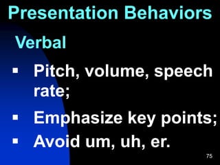 75
Presentation Behaviors
Verbal
 Pitch, volume, speech
rate;
 Emphasize key points;
 Avoid um, uh, er.
 