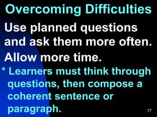 77
Overcoming Difficulties
Use planned questions
and ask them more often.
Allow more time.
* Learners must think through
questions, then compose a
coherent sentence or
paragraph.
 