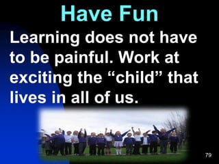 79
Have Fun
Learning does not have
to be painful. Work at
exciting the “child” that
lives in all of us.
 