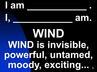 8
I am ___________ .
I, ___________ am.
WIND
WIND is invisible,
powerful, untamed,
moody, exciting...
 
