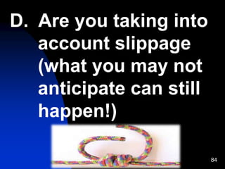84
D. Are you taking into
account slippage
(what you may not
anticipate can still
happen!)
 
