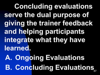 87
Concluding evaluations
serve the dual purpose of
giving the trainer feedback
and helping participants
integrate what they have
learned.
A. Ongoing Evaluations
B. Concluding Evaluations
 
