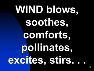 9
WIND blows,
soothes,
comforts,
pollinates,
excites, stirs. . .
 