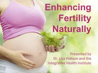 Enhancing
Fertility
Naturally
Presented by
Dr. Lisa Watson and the
Integrative Health Institute
 