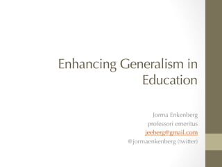 Enhancing Generalism in
Education


Jorma Enkenberg
professori emeritus
jeeberg@gmail.com
@jormaenkenberg (twitter)
 