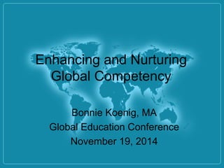 Enhancing and Nurturing 
Global Competency 
Bonnie Koenig, MA 
Global Education Conference 
November 19, 2014 
 