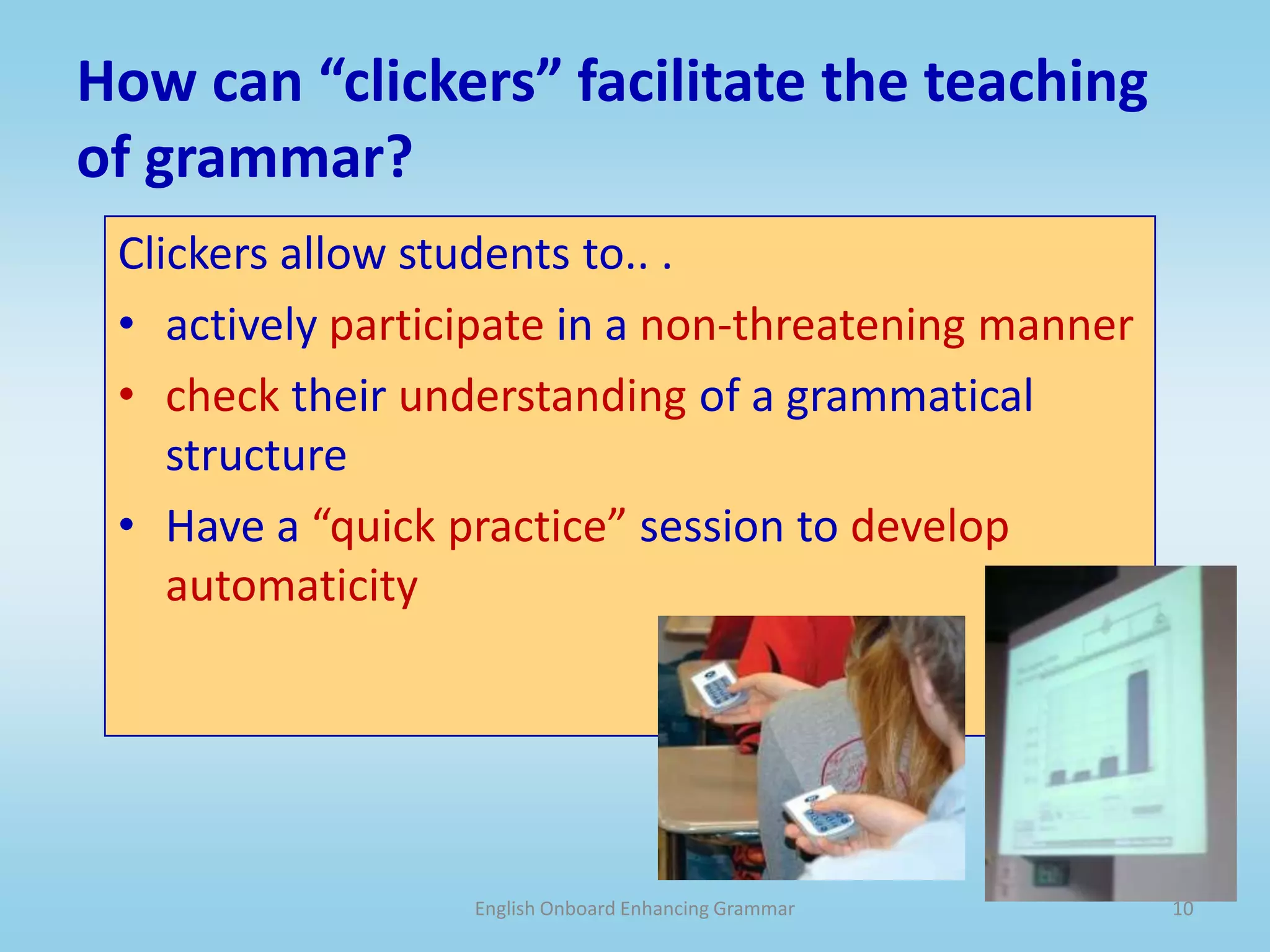 English Onboard Enhancing Grammar9How can the IWB facilitate the teaching of grammar?The IWB encourages students to visualize grammar and their thinking about itinterpret meaning conveyed by a given grammatical sturcturemake inferences about a given grammatical structuremanipulate grammatical forms