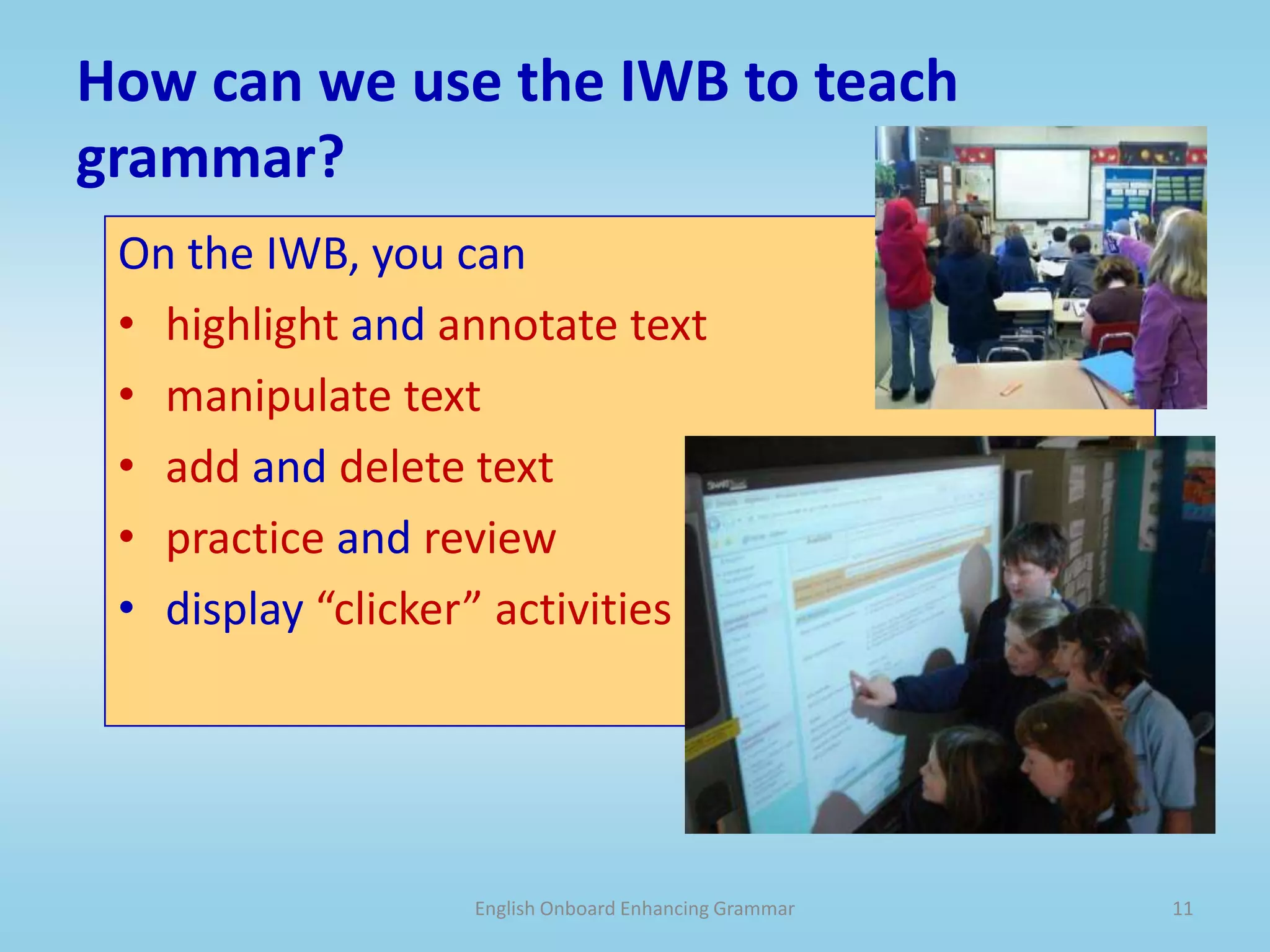 English Onboard Enhancing Grammar10How can “clickers” facilitate the teaching of grammar?Clickers allow students to.. . actively participate in a non-threatening mannercheck their understanding of a grammatical structureHave a “quick practice” session to develop automaticity 
