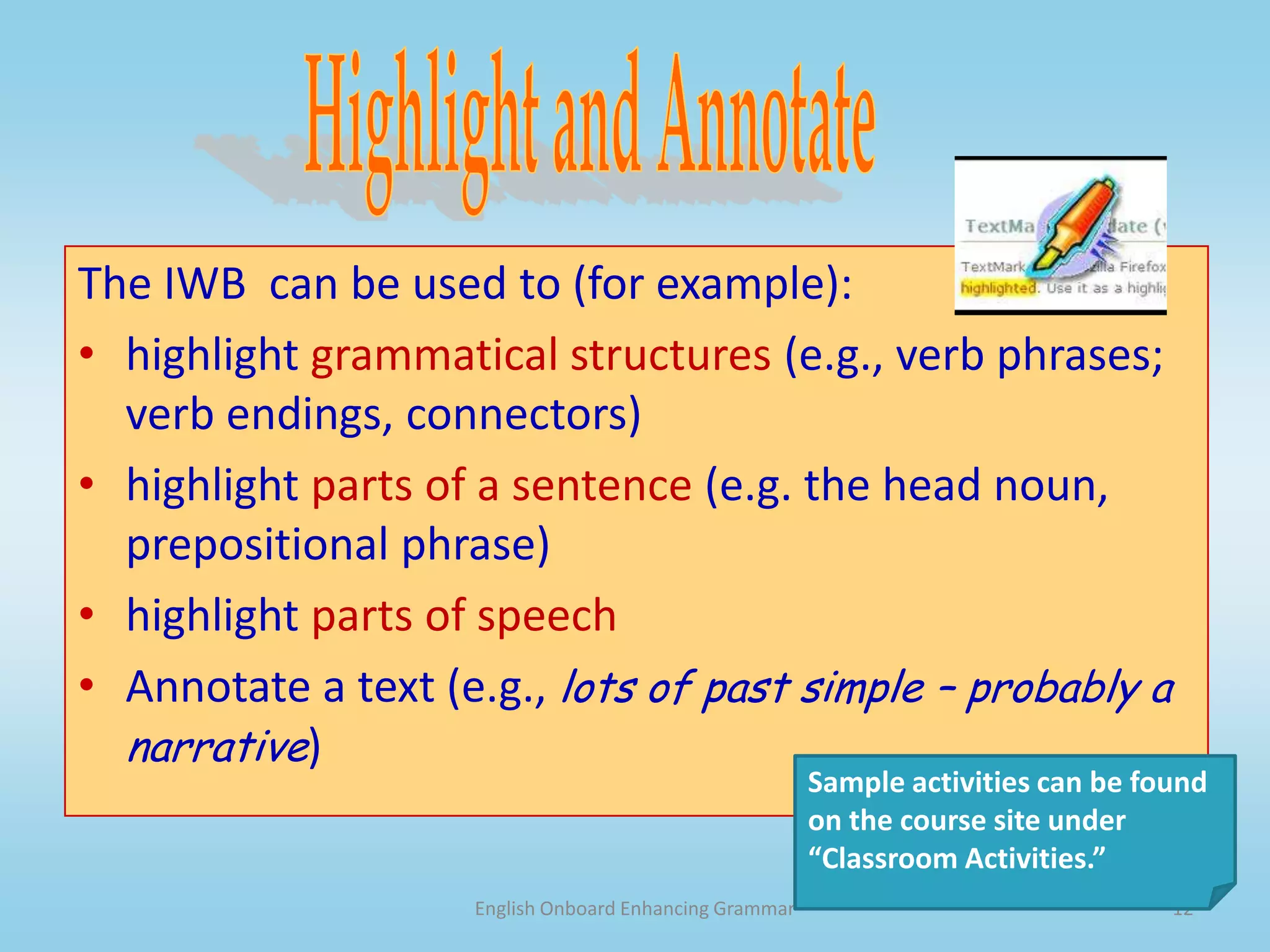 English Onboard Enhancing Grammar11How can we use the IWB to teach grammar?On the IWB, you canhighlight and annotate textmanipulate textadd and delete textpractice and reviewdisplay “clicker” activities