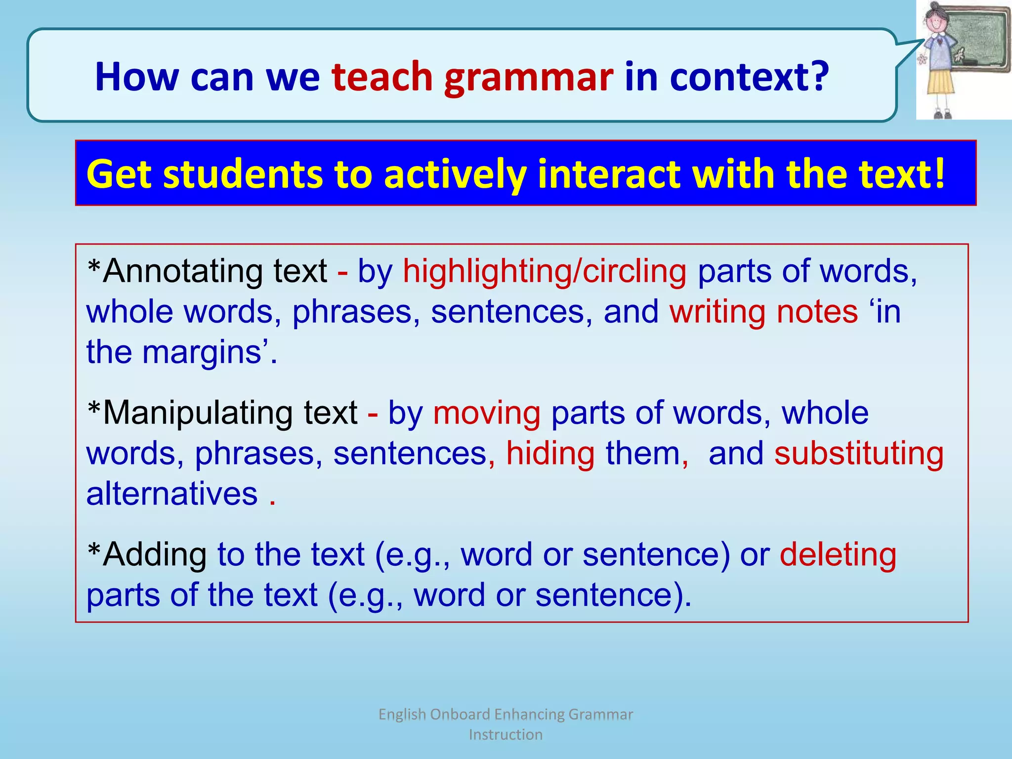 English Onboard Enhancing Grammar InstructionHow can we teach grammar in context?Get students to actively interact with the text!Annotating text - by highlighting/circling parts of words, whole words, phrases, sentences,and writing notes ‘in the margins’.
