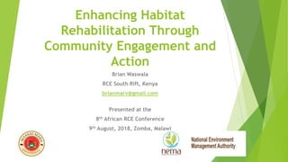 Enhancing Habitat
Rehabilitation Through
Community Engagement and
Action
Brian Waswala
RCE South Rift, Kenya
brianmarv@gmail.com
Presented at the
8th African RCE Conference
9th August, 2018, Zomba, Malawi
 
