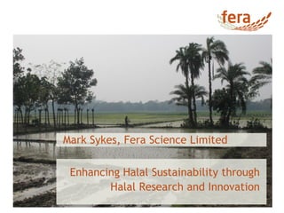 Mark Sykes, Fera Science Limited
Enhancing Halal Sustainability through
Halal Research and Innovation
 