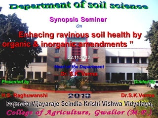 Synopsis SeminarSynopsis Seminar
On
Enhacing ravinous soil health byEnhacing ravinous soil health by
organic & inorganic amendmentsorganic & inorganic amendments ””
22.11.201322.11.2013
Head of the DepartmentHead of the Department
Dr. S.K. VermaDr. S.K. Verma
Presented by Guided By
H.S. Raghuwanshi Dr.S.K.VermaH.S. Raghuwanshi Dr.S.K.Verma
 
