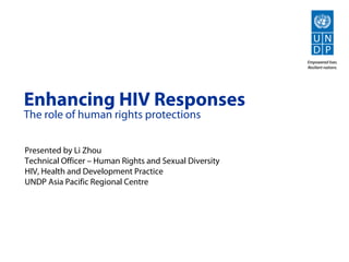 Enhancing HIV Responses
The role of human rights protections
Presented by Li Zhou
Technical Officer – Human Rights and Sexual Diversity
HIV, Health and Development Practice
UNDP Asia Pacific Regional Centre
 