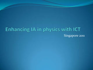 Enhancing IA in physics with ICT Singapore 2011 