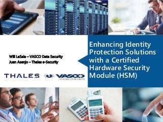 Enhancing Identity
Protection Solutions
with a Certified
Hardware Security
Module (HSM)
Will LaSala – VASCO Data Security
Juan Asenjo – Thales e-Security
 