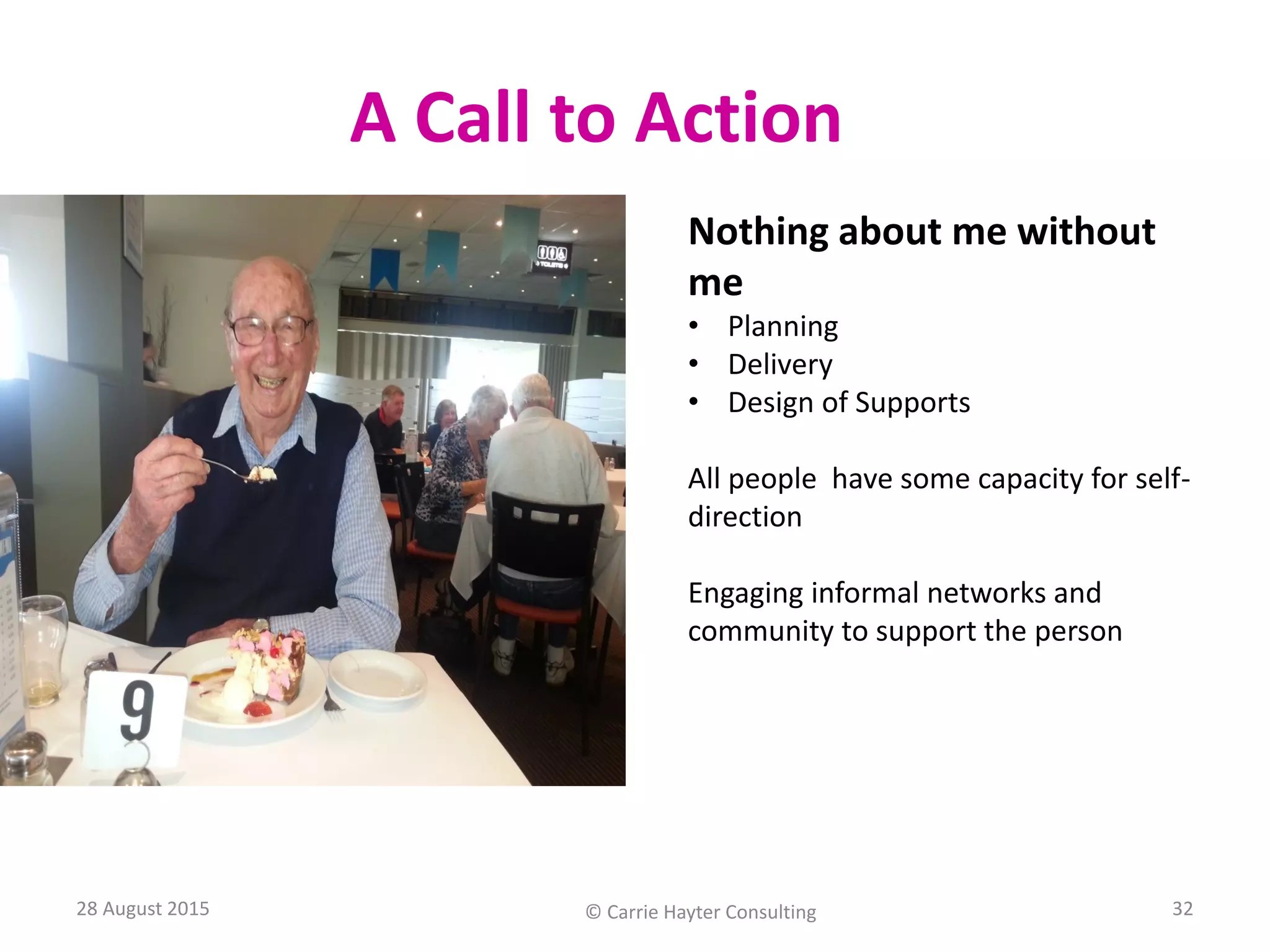 A Call to Action
28 August 2015 © Carrie Hayter Consulting 32
Nothing about me without
me
• Planning
• Delivery
• Design of Supports
All people have some capacity for self-
direction
Engaging informal networks and
community to support the person
 