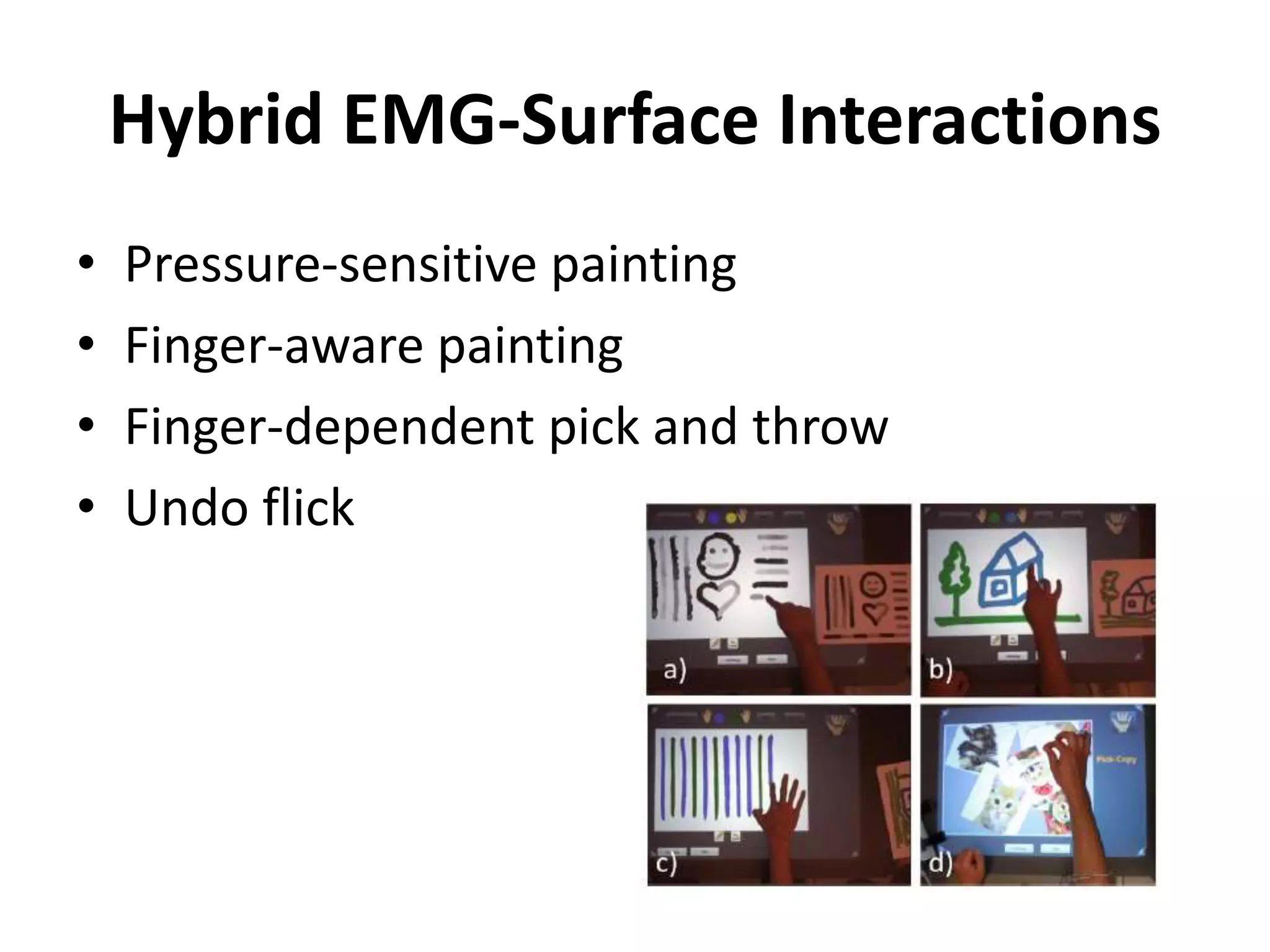 Hybrid EMG-Surface Interactions
• Pressure-sensitive painting
• Finger-aware painting
• Finger-dependent pick and throw
• Undo flick
 