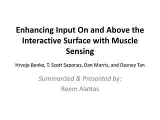 Enhancing Input On and Above the
Interactive Surface with Muscle
Sensing
Hrvoje Benko, T. Scott Saponas, Dan Morris, and Desney Tan
Summarized & Presented by:
Reem Alattas
 
