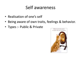 Self awareness
• Realisation of one’s self
• Being aware of own traits, feelings & behavior.
• Types :- Public & Private
 