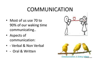 COMMUNICATION
• Most of us use 70 to
90% of our waking time
communicating..
• Aspects of
communication:
• - Verbal & Non Verbal
• - Oral & Written
 