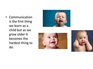 • Communication
is the first thing
we learn as a
child but as we
grow older it
becomes the
hardest thing to
do.
 