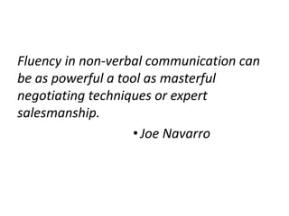 Fluency in non-verbal communication can
be as powerful a tool as masterful
negotiating techniques or expert
salesmanship.
• Joe Navarro
 