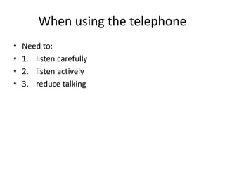 When using the telephone
• Need to:
• 1. listen carefully
• 2. listen actively
• 3. reduce talking
 