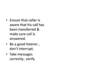 • Ensure that caller is
aware that his call has
been transferred &
make sure call is
answered.
• Be a good listener ,
don’t interrupt.
• Take messages
correctly.. verify
 