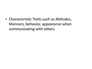 • Characteristic Traits such as Attitudes,
Manners, behavior, appearance when
communicating with others
 