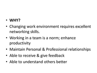 • WHY?
• Changing work environment requires excellent
networking skills.
• Working in a team is a norm; enhance
productivity
• Maintain Personal & Professional relationships
• Able to receive & give feedback
• Able to understand others better
 