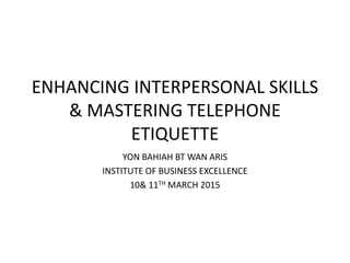 ENHANCING INTERPERSONAL SKILLS
& MASTERING TELEPHONE
ETIQUETTE
YON BAHIAH BT WAN ARIS
INSTITUTE OF BUSINESS EXCELLENCE
10& 11TH MARCH 2015
 