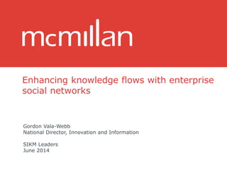 Enhancing knowledge flows with enterprise
social networks
Gordon Vala-Webb
National Director, Innovation and Information
SIKM Leaders
June 2014
 