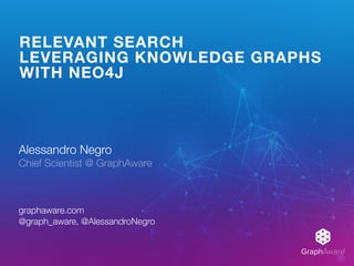 GraphAware®
RELEVANT SEARCH
LEVERAGING KNOWLEDGE GRAPHS
WITH NEO4J
Alessandro Negro 
Chief Scientist @ GraphAware
graphaware.com 
@graph_aware, @AlessandroNegro
 