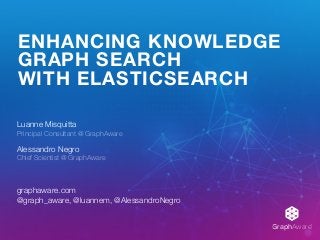 GraphAware®
ENHANCING KNOWLEDGE
GRAPH SEARCH
WITH ELASTICSEARCH
Luanne Misquitta 
Principal Consultant @ GraphAware
Alessandro Negro 
Chief Scientist @ GraphAware
graphaware.com 
@graph_aware, @luannem, @AlessandroNegro
 