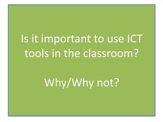 Is it important to use ICT
tools in the classroom?
Why/Why not?

 
