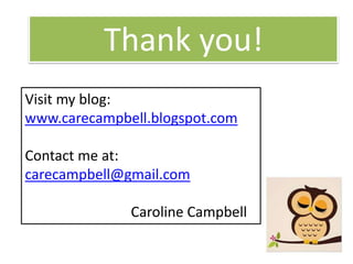 Thank you!
Visit my blog:
www.carecampbell.blogspot.com
Contact me at:
carecampbell@gmail.com

Caroline Campbell

 