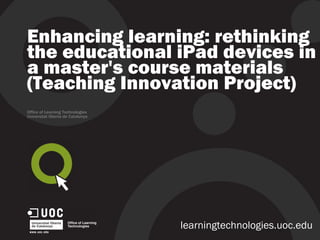Enhancing learning: rethinking the educational iPad devices in a master's course materials (Teaching Innovation Project) Office of Learning Technologies Universitat Oberta de Catalunya learningtechnologies.uoc.edu 
