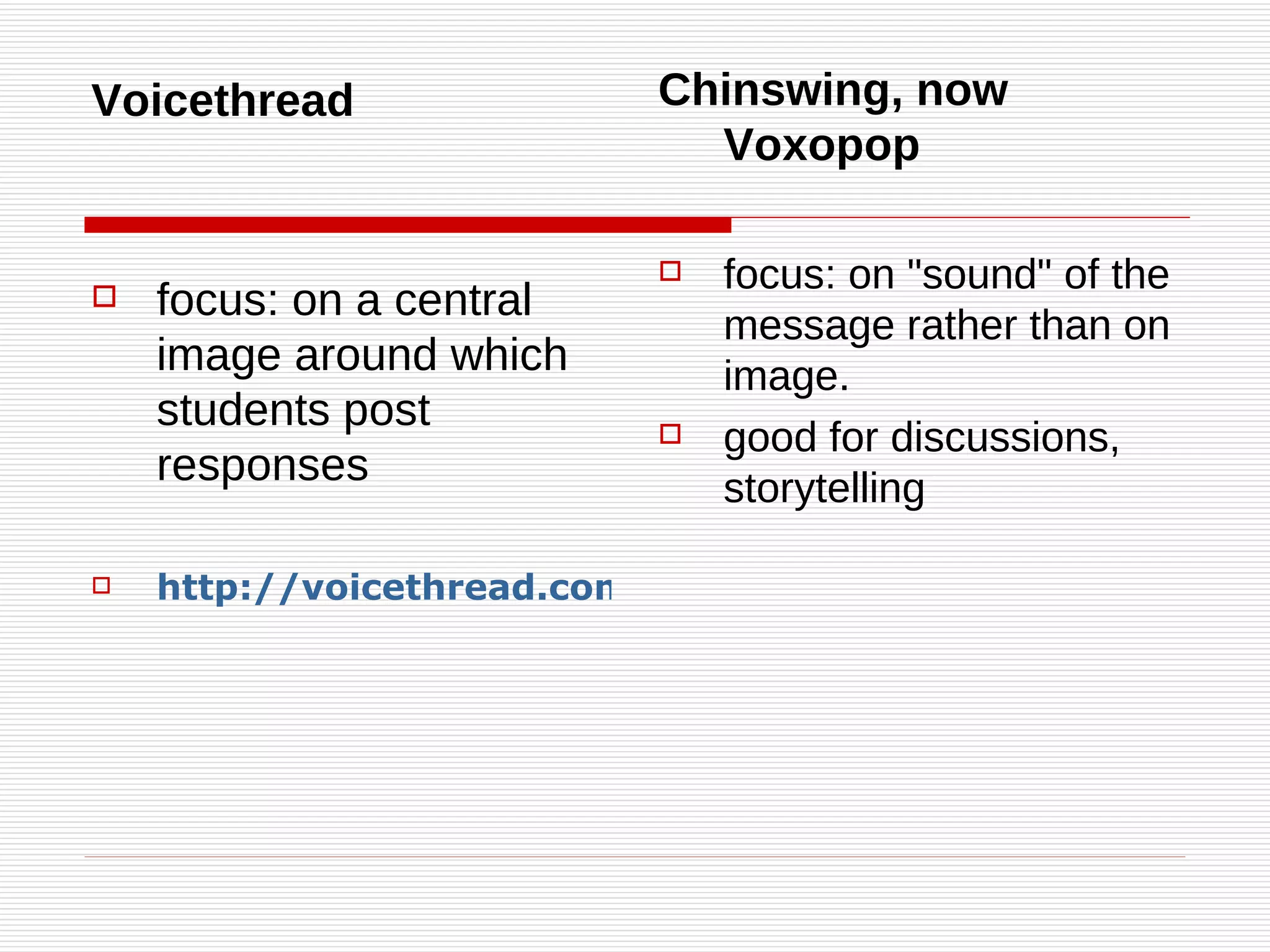 Voicethread focus: on a central image around which students post responses   http://voicethread.com/#u23087.b278258.i1528274 Chinswing, now Voxopop focus: on "sound" of the message rather than on image. good for discussions, storytelling 