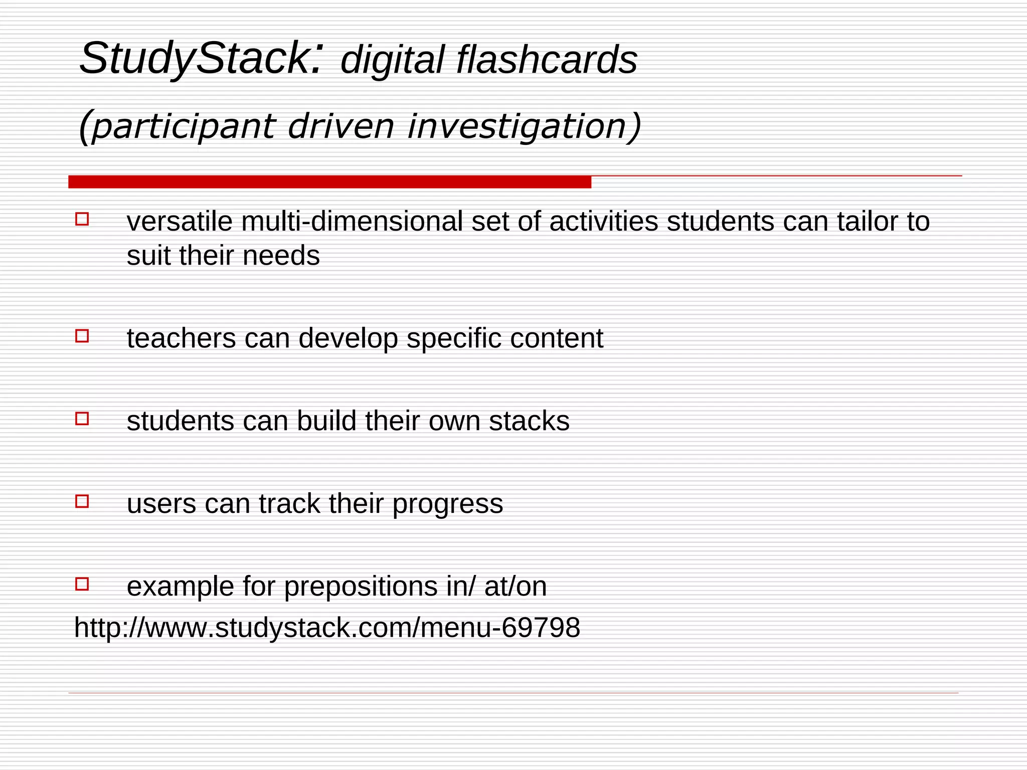 StudyStack :  digital flashcards ( participant driven investigation)   versatile multi-dimensional set of activities students can tailor to suit their needs  teachers can develop specific content  students can build their own stacks users can track their progress  example for prepositions in/ at/on http://www.studystack.com/menu-69798 