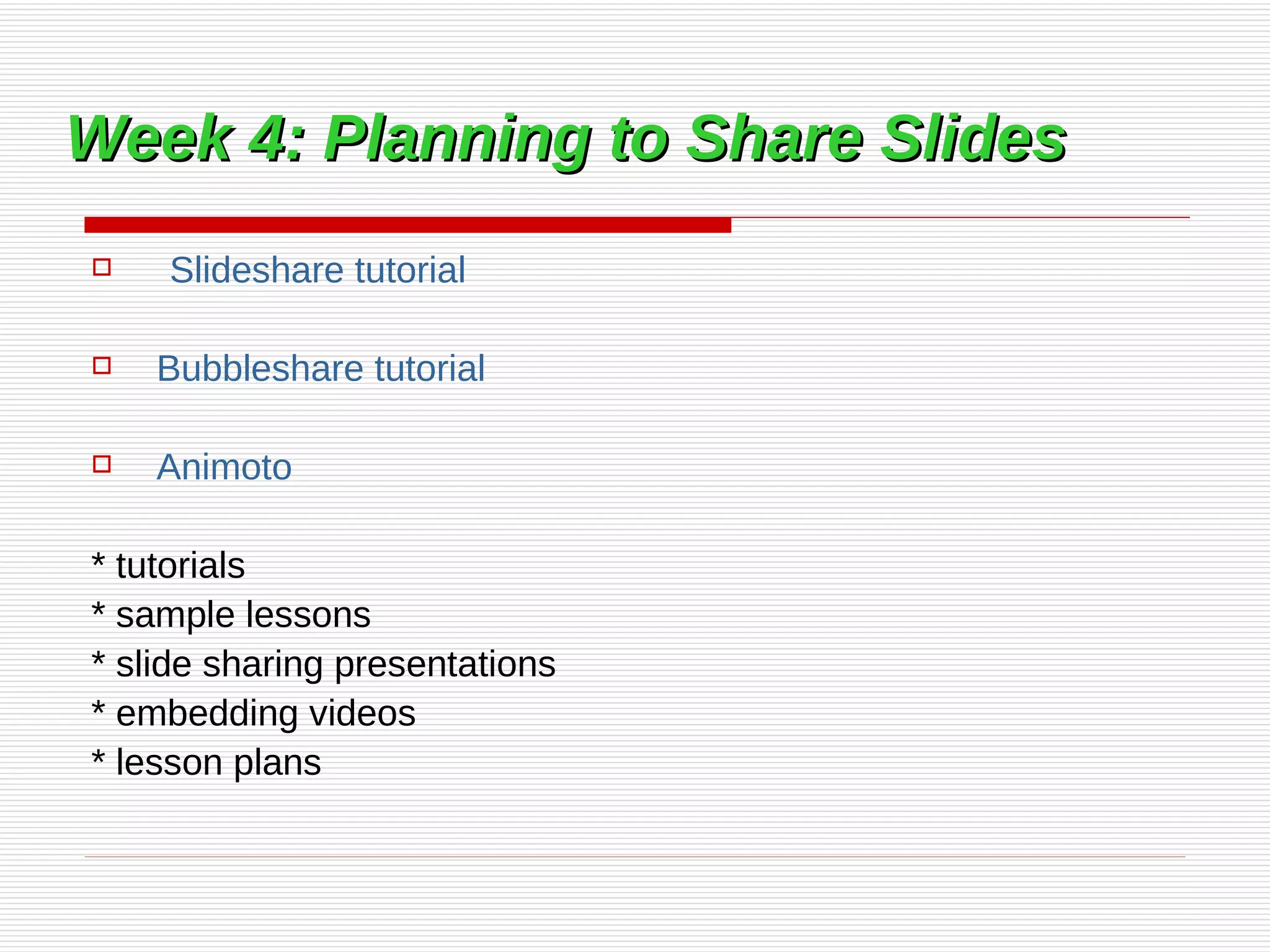Week 4: Planning to Share Slides Slideshare  tutorial    Bubbleshare  tutorial   Animoto * tutorials * sample lessons * slide sharing presentations * embedding videos * lesson plans 