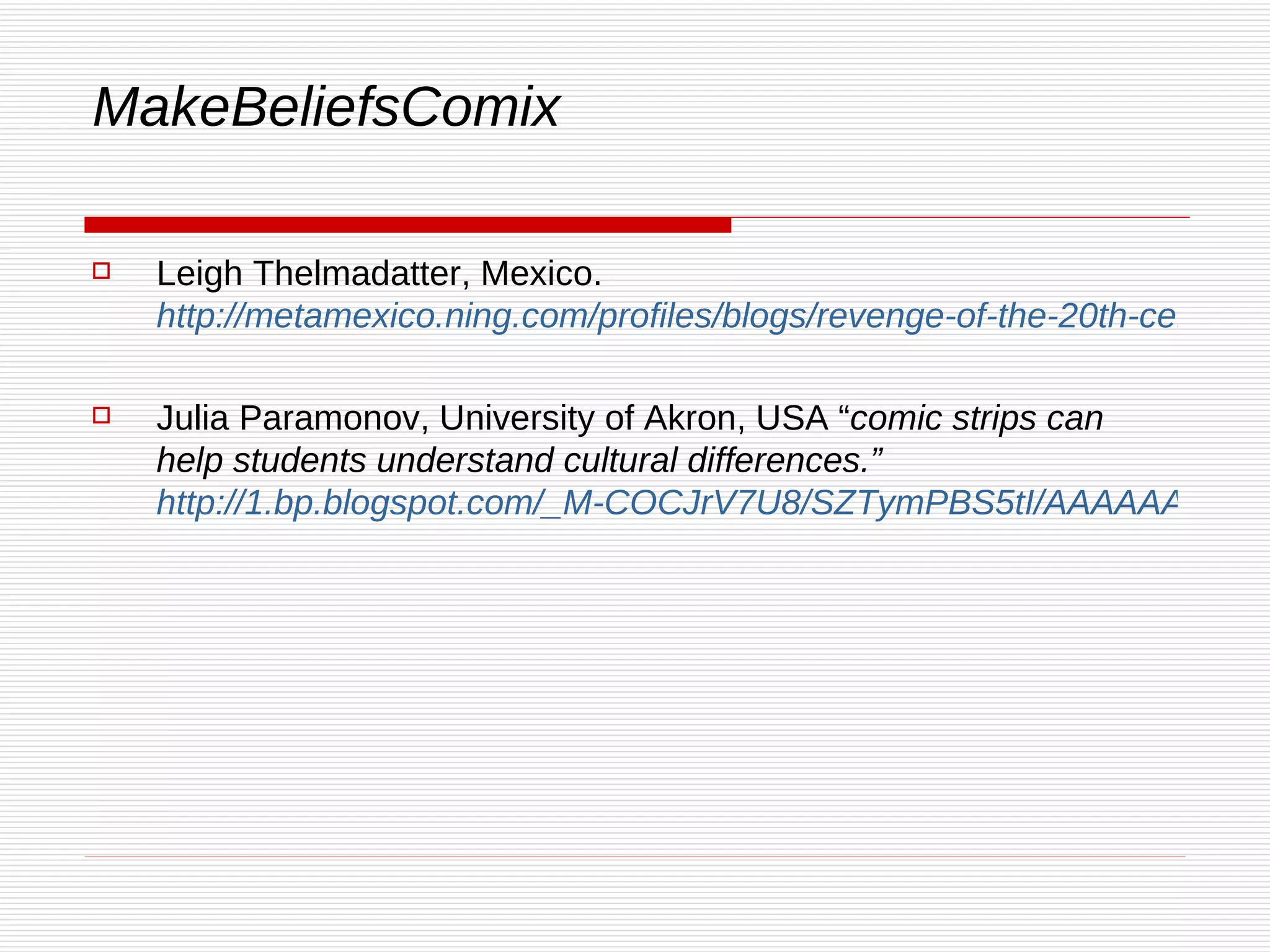 MakeBeliefsComix  Leigh Thelmadatter, Mexico.  http://metamexico.ning.com/profiles/blogs/revenge-of-the-20th-century Julia Paramonov, University of Akron, USA “ comic strips can help students understand cultural differences.” http://1.bp.blogspot.com/_M-COCJrV7U8/SZTymPBS5tI/AAAAAAAAACA/G_QYYO2nfvI/s1600-h/polite.gif 