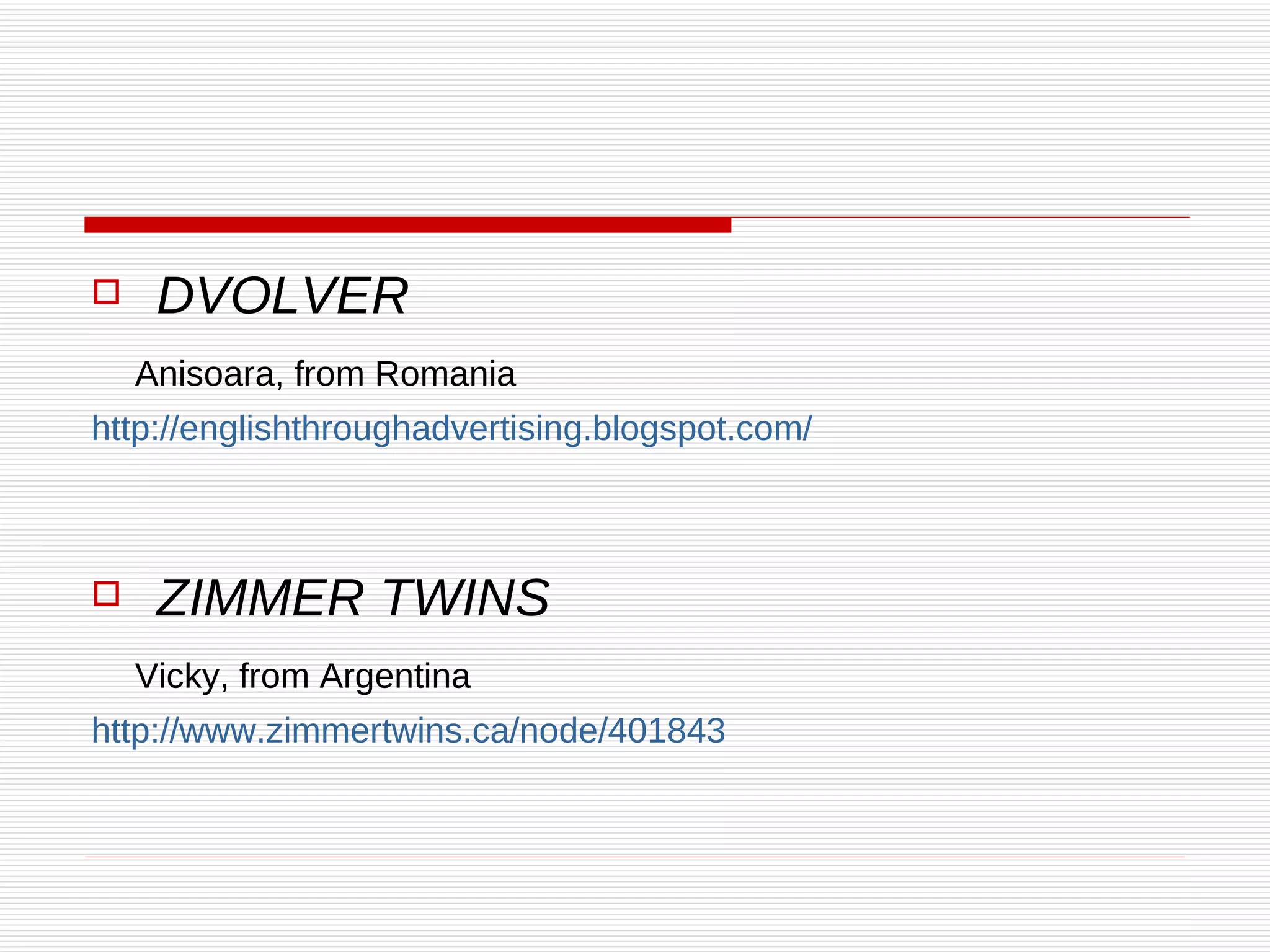 DVOLVER Anisoara, from Romania http:// englishthroughadvertising.blogspot.com /   ZIMMER TWINS  Vicky, from Argentina http://www.zimmertwins.ca/node/401843 
