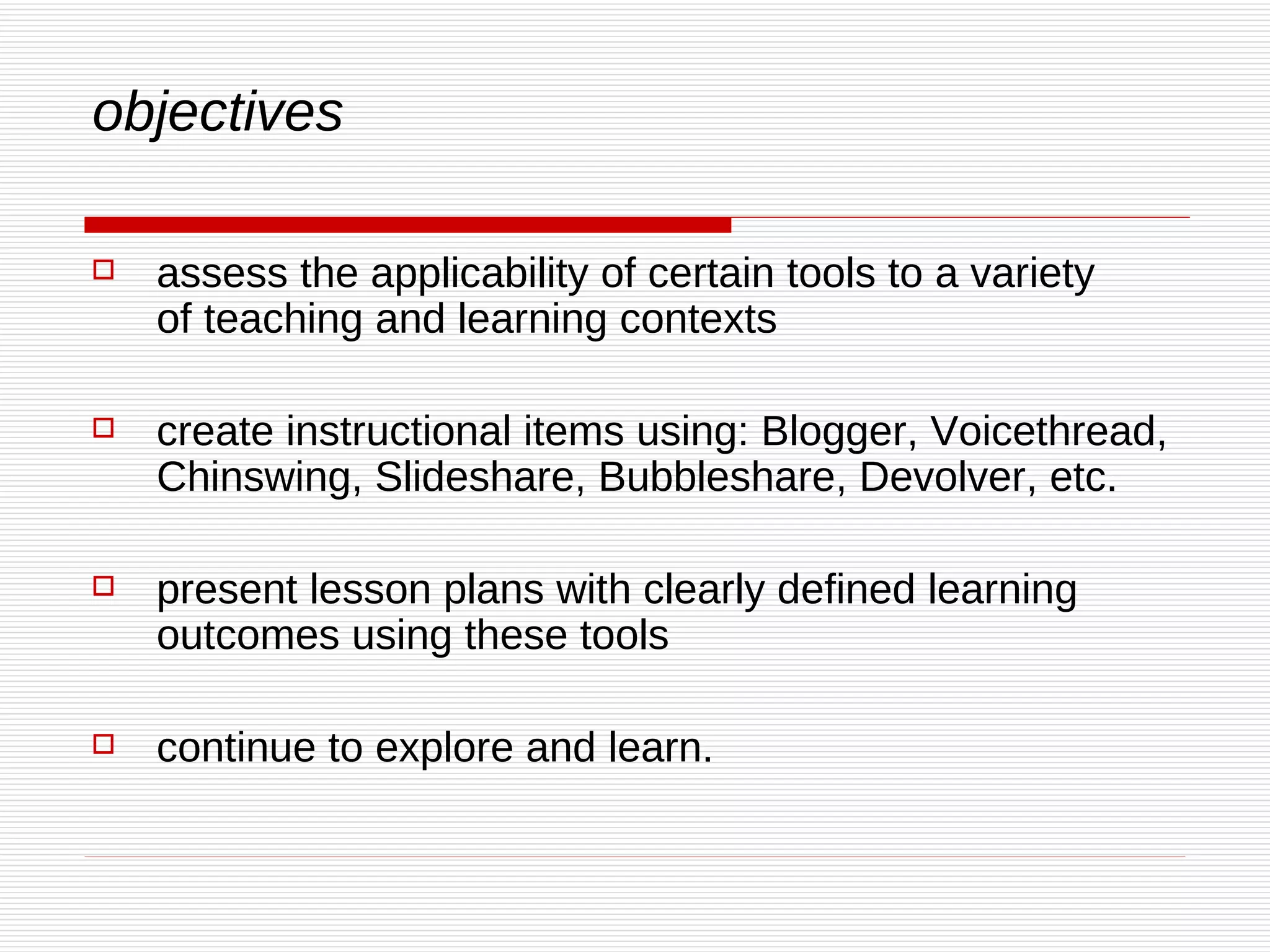 objectives assess the applicability of certain tools to a variety of teaching and learning contexts  create instructional items using: Blogger, Voicethread, Chinswing, Slideshare, Bubbleshare, Devolver, etc.  present lesson plans with clearly defined learning outcomes using these tools  continue to explore and learn.  