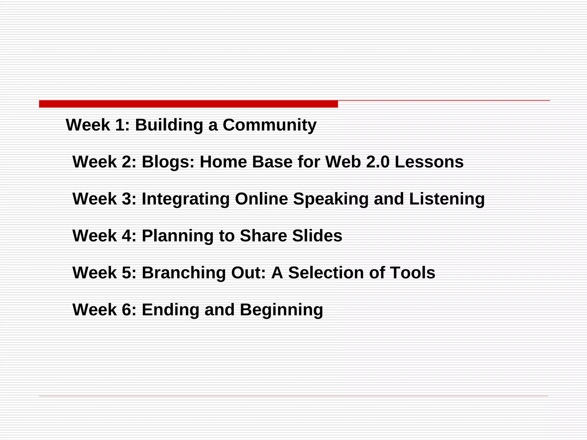 Week 1: Building a Community Week 2: Blogs: Home Base for Web 2.0 Lessons Week 3: Integrating Online Speaking and Listening Week 4: Planning to Share Slides Week 5: Branching Out: A Selection of Tools Week 6: Ending and Beginning 