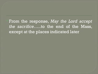 From the response, May the Lord accept
the sacrifice…..to the end of the Mass,
except at the places indicated later
 