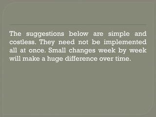 The suggestions below are simple and
costless. They need not be implemented
all at once. Small changes week by week
will make a huge difference over time.
 