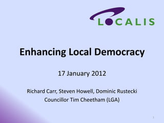 Enhancing Local Democracy
             17 January 2012

 Richard Carr, Steven Howell, Dominic Rustecki
        Councillor Tim Cheetham (LGA)

                                                 1
 